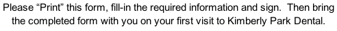 Please “Print” this form, fill-in the required information and sign.  Then bring the completed form with you on your first visit to Kimberly Park Dental.